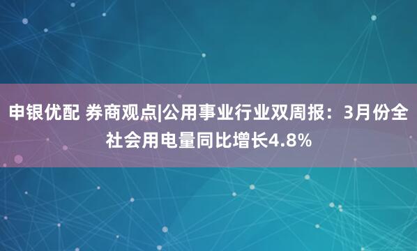 申银优配 券商观点|公用事业行业双周报：3月份全社会用电量同比增长4.8%