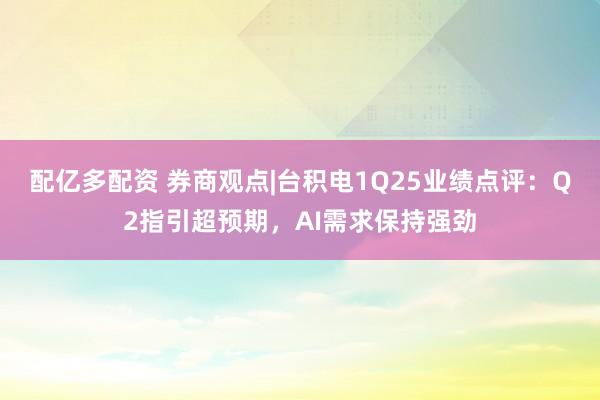 配亿多配资 券商观点|台积电1Q25业绩点评：Q2指引超预期，AI需求保持强劲