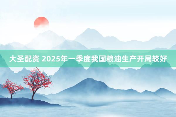 大圣配资 2025年一季度我国粮油生产开局较好