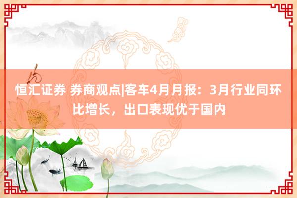 恒汇证券 券商观点|客车4月月报：3月行业同环比增长，出口表现优于国内