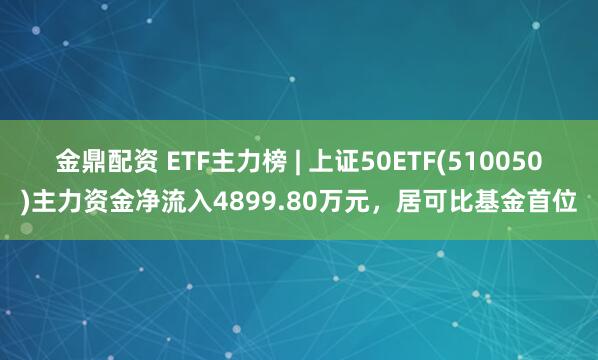 金鼎配资 ETF主力榜 | 上证50ETF(510050)主力资金净流入4899.80万元，居可比基金首位