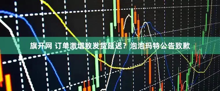 旗开网 订单激增致发货延迟？泡泡玛特公告致歉