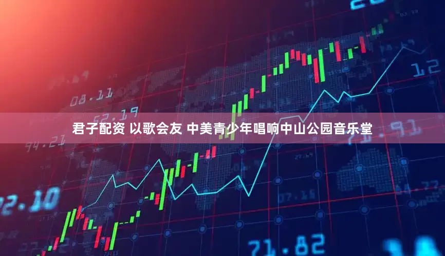 君子配资 以歌会友 中美青少年唱响中山公园音乐堂