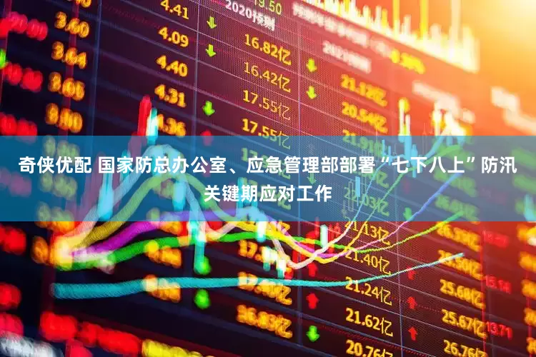 奇侠优配 国家防总办公室、应急管理部部署“七下八上”防汛关键期应对工作
