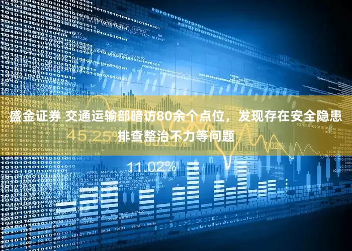盛金证券 交通运输部暗访80余个点位，发现存在安全隐患排查整治不力等问题