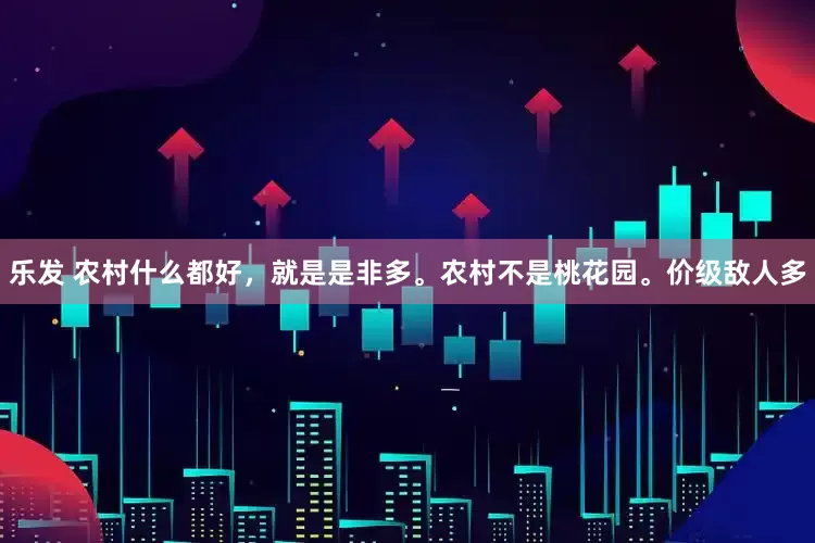 乐发 农村什么都好，就是是非多。农村不是桃花园。价级敌人多