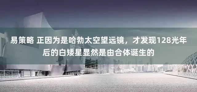 易策略 正因为是哈勃太空望远镜，才发现128光年后的白矮星显然是由合体诞生的