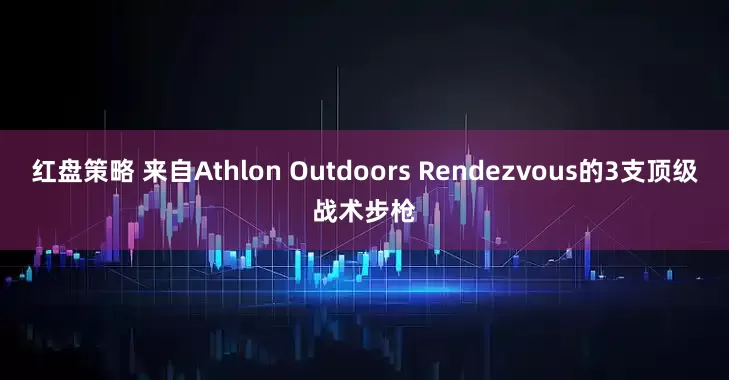 红盘策略 来自Athlon Outdoors Rendezvous的3支顶级战术步枪