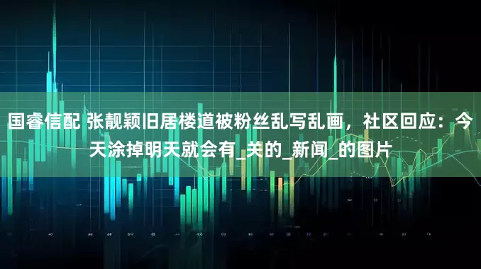 国睿信配 张靓颖旧居楼道被粉丝乱写乱画，社区回应：今天涂掉明天就会有_关的_新闻_的图片