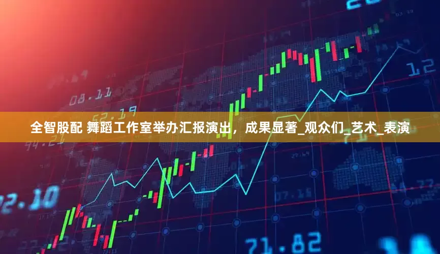 全智股配 舞蹈工作室举办汇报演出，成果显著_观众们_艺术_表演
