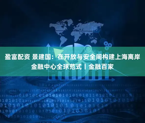 盈富配资 景建国：在开放与安全间构建上海离岸金融中心全球范式丨金融百家