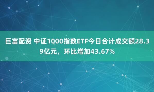 巨富配资 中证1000指数ETF今日合计成交额28.39亿元，环比增加43.67%