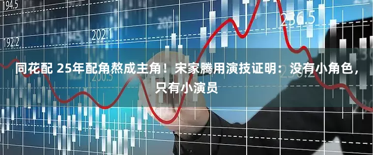 同花配 25年配角熬成主角！宋家腾用演技证明：没有小角色，只有小演员