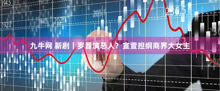 九牛网 新剧｜罗晋演恶人？宣萱担纲商界大女主