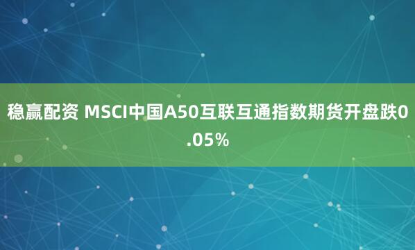 稳赢配资 MSCI中国A50互联互通指数期货开盘跌0.05%