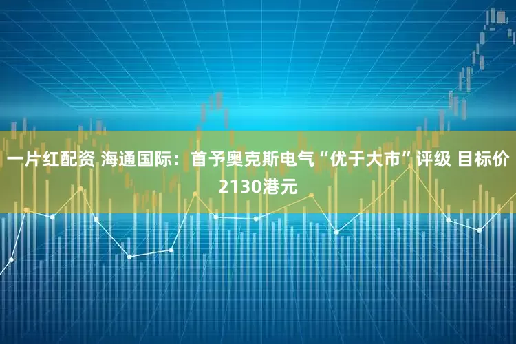 一片红配资 海通国际：首予奥克斯电气“优于大市”评级 目标价2130港元