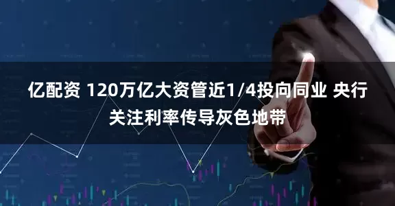 亿配资 120万亿大资管近1/4投向同业 央行关注利率传导灰色地带