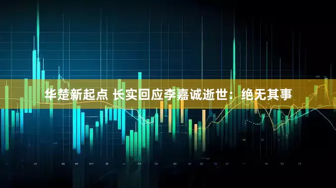 华楚新起点 长实回应李嘉诚逝世：绝无其事