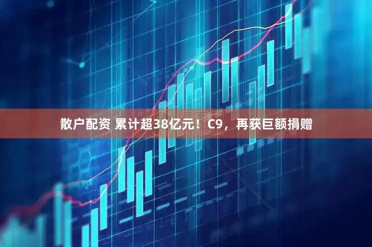 散户配资 累计超38亿元！C9，再获巨额捐赠