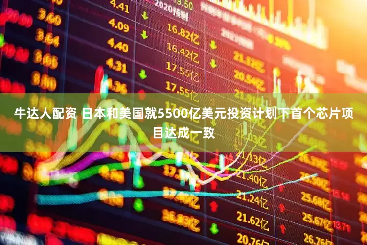 牛达人配资 日本和美国就5500亿美元投资计划下首个芯片项目达成一致